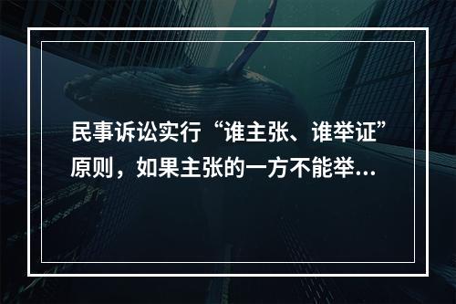 民事诉讼实行“谁主张、谁举证”原则，如果主张的一方不能举证，