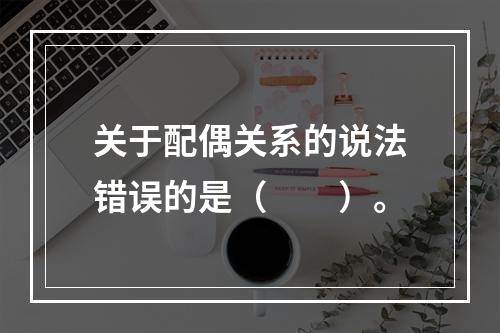 关于配偶关系的说法错误的是（　　）。