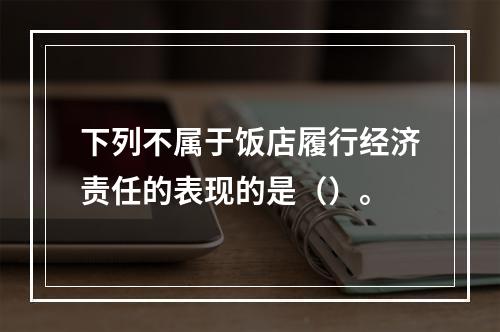 下列不属于饭店履行经济责任的表现的是（）。