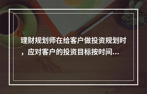 理财规划师在给客户做投资规划时，应对客户的投资目标按时间进