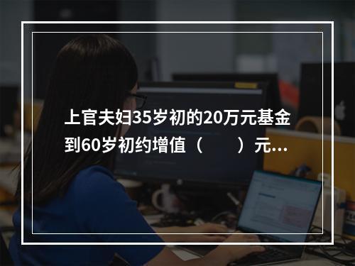 上官夫妇35岁初的20万元基金到60岁初约增值（　　）元（投