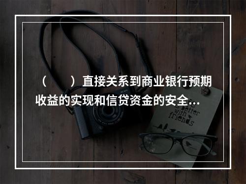 （　　）直接关系到商业银行预期收益的实现和信贷资金的安全。