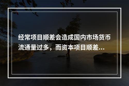 经常项目顺差会造成国内市场货币流通量过多，而资本项目顺差则不