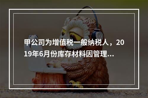 甲公司为增值税一般纳税人，2019年6月份库存材料因管理不善