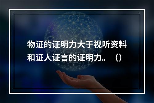 物证的证明力大于视听资料和证人证言的证明力。（）