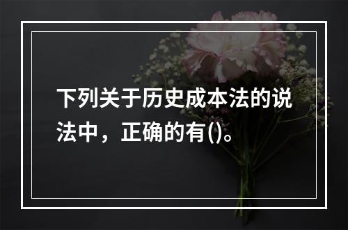 下列关于历史成本法的说法中，正确的有()。