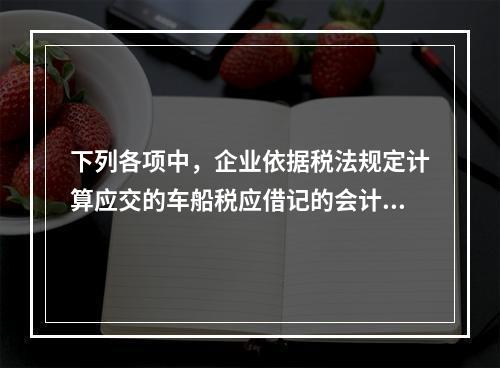 下列各项中，企业依据税法规定计算应交的车船税应借记的会计科目