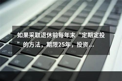 如果采取退休前每年末“定期定投”的方法，期限25年，投资收益