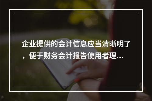 企业提供的会计信息应当清晰明了，便于财务会计报告使用者理解和