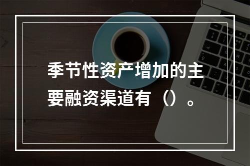 季节性资产增加的主要融资渠道有（）。