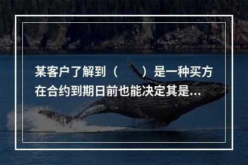 某客户了解到（　　）是一种买方在合约到期日前也能决定其是否