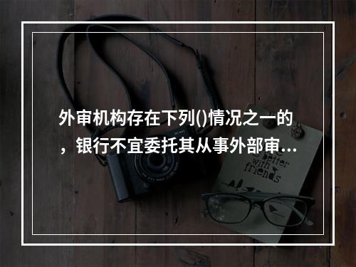 外审机构存在下列()情况之一的，银行不宜委托其从事外部审计业