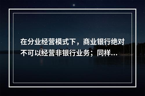 在分业经营模式下，商业银行绝对不可以经营非银行业务；同样，非