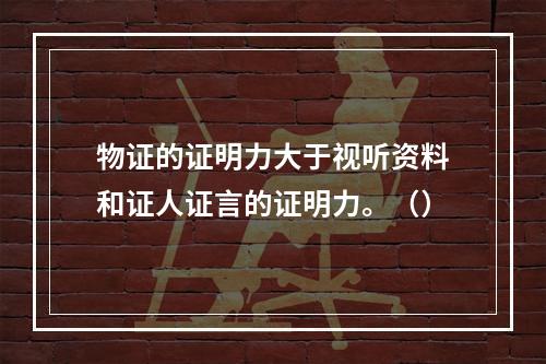 物证的证明力大于视听资料和证人证言的证明力。（）