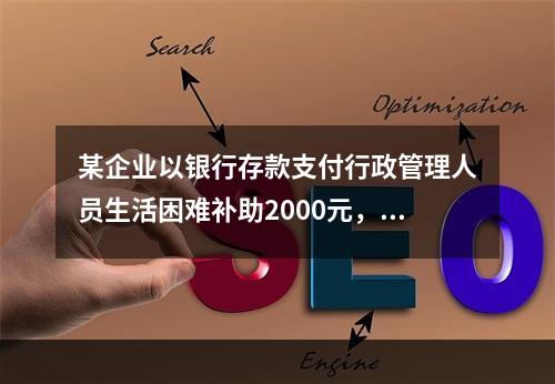 某企业以银行存款支付行政管理人员生活困难补助2000元，下列