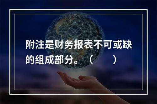 附注是财务报表不可或缺的组成部分。（　　）