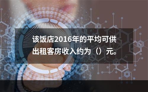 该饭店2016年的平均可供出租客房收入约为（）元。