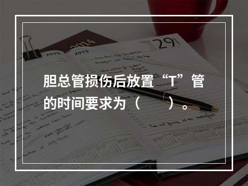 胆总管损伤后放置“T”管的时间要求为（　　）。