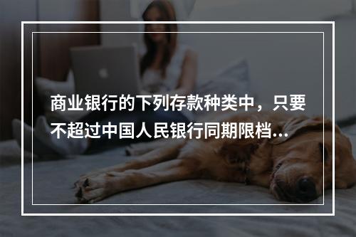 商业银行的下列存款种类中，只要不超过中国人民银行同期限档次存