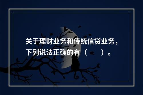 关于理财业务和传统信贷业务，下列说法正确的有（　　）。