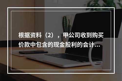 根据资料（2），甲公司收到购买价款中包含的现金股利的会计分录