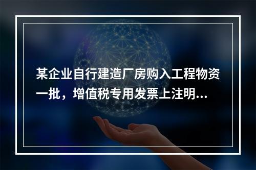 某企业自行建造厂房购入工程物资一批，增值税专用发票上注明的价