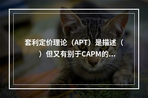 套利定价理论（APT）是描述（　　）但又有别于CAPM的均