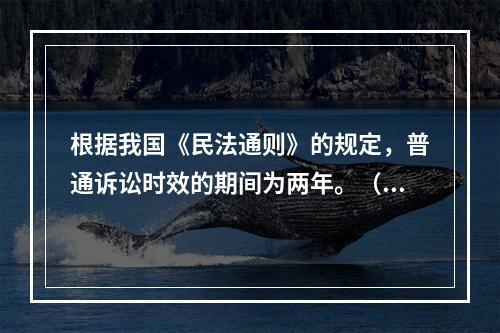 根据我国《民法通则》的规定，普通诉讼时效的期间为两年。（）