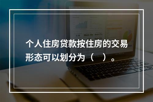 个人住房贷款按住房的交易形态可以划分为（　）。