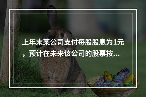 上年末某公司支付每股股息为1元，预计在未来该公司的股票按每