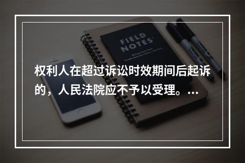 权利人在超过诉讼时效期间后起诉的，人民法院应不予以受理。（）