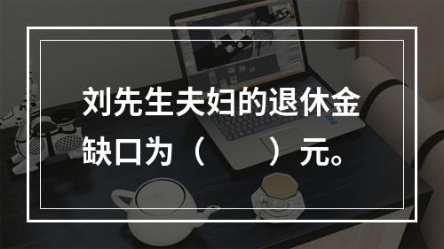 刘先生夫妇的退休金缺口为（　　）元。