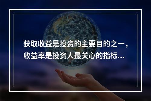 获取收益是投资的主要目的之一，收益率是投资人最关心的指标。所