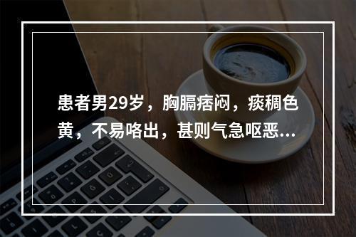 患者男29岁，胸膈痞闷，痰稠色黄，不易咯出，甚则气急呕恶，大