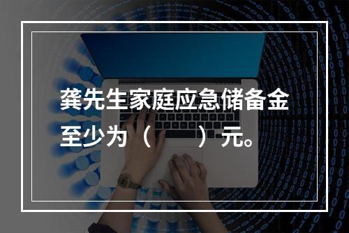 龚先生家庭应急储备金至少为（　　）元。