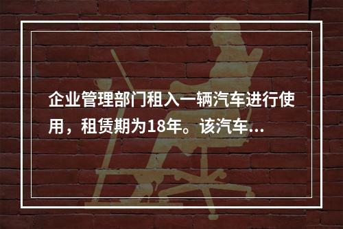 企业管理部门租入一辆汽车进行使用，租赁期为18年。该汽车使用