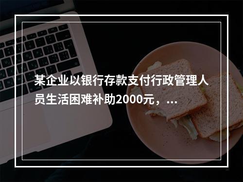 某企业以银行存款支付行政管理人员生活困难补助2000元，下列