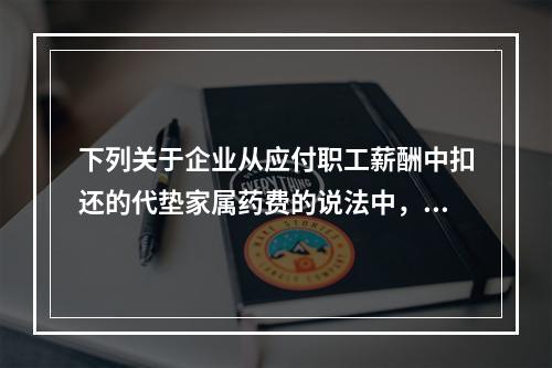 下列关于企业从应付职工薪酬中扣还的代垫家属药费的说法中，正确