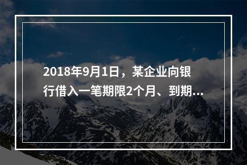 2018年9月1日，某企业向银行借入一笔期限2个月、到期一次