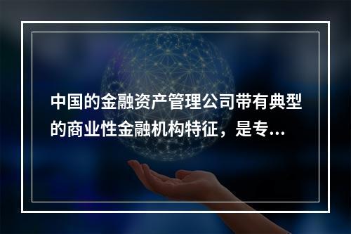 中国的金融资产管理公司带有典型的商业性金融机构特征，是专门为