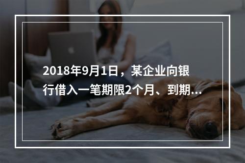 2018年9月1日，某企业向银行借入一笔期限2个月、到期一次