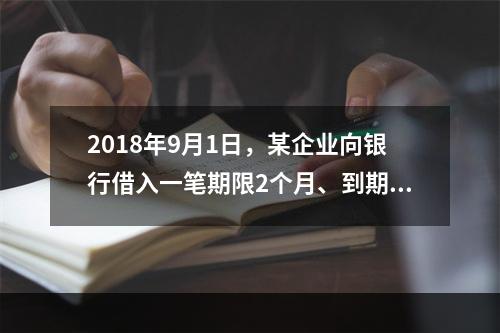 2018年9月1日，某企业向银行借入一笔期限2个月、到期一次