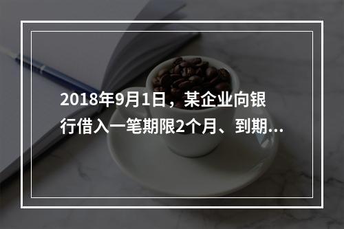 2018年9月1日，某企业向银行借入一笔期限2个月、到期一次