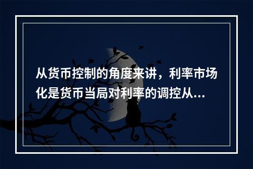 从货币控制的角度来讲，利率市场化是货币当局对利率的调控从直接