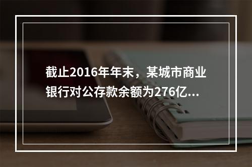 截止2016年年末，某城市商业银行对公存款余额为276亿元，