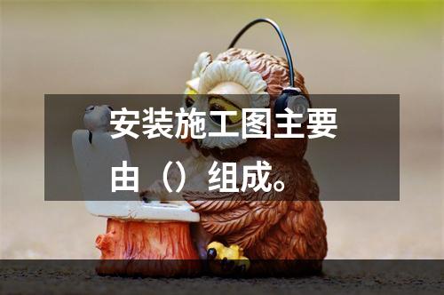 安装施工图主要由（）组成。