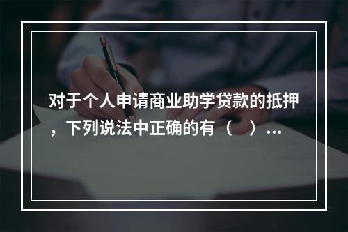 对于个人申请商业助学贷款的抵押，下列说法中正确的有（　）。