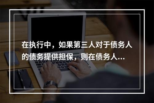 在执行中，如果第三人对于债务人的债务提供担保，则在债务人不能