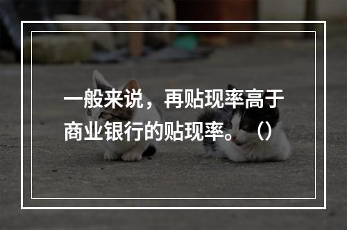 一般来说，再贴现率高于商业银行的贴现率。（）