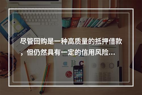 尽管回购是一种高质量的抵押借款，但仍然具有一定的信用风险和利